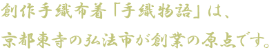 創作手織布着「手織物語」は、京都東寺の弘法市が創業の原点です。